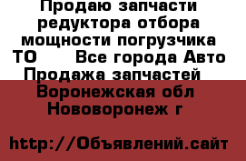 Продаю запчасти редуктора отбора мощности погрузчика ТО-30 - Все города Авто » Продажа запчастей   . Воронежская обл.,Нововоронеж г.